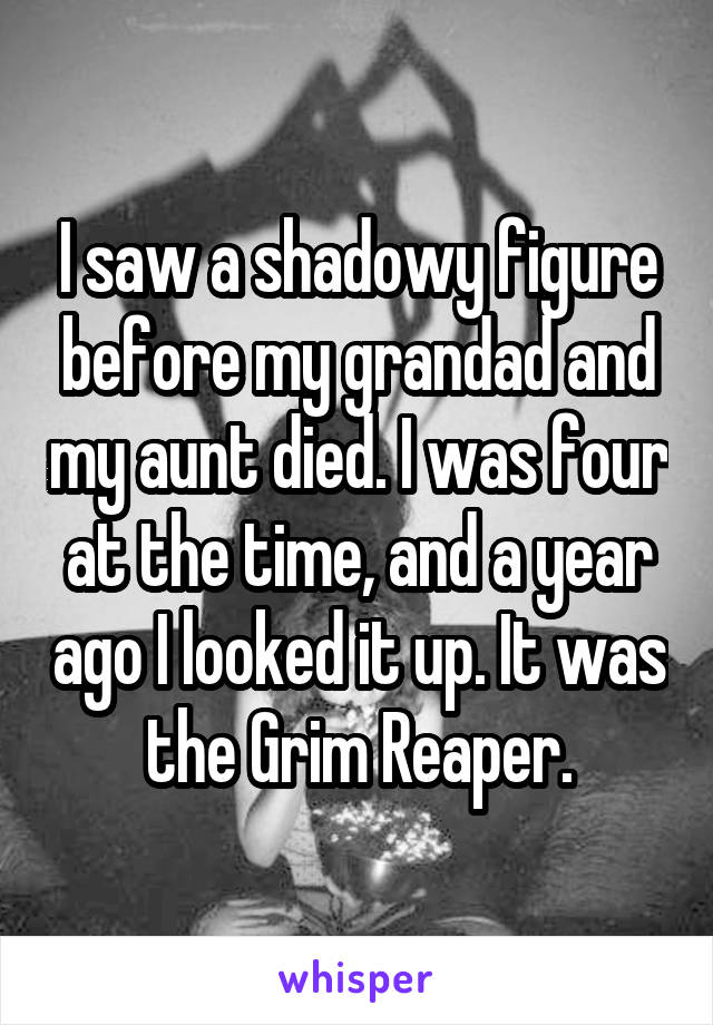 I saw a shadowy figure before my grandad and my aunt died. I was four at the time, and a year ago I looked it up. It was the Grim Reaper.