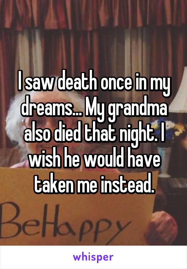 I saw death once in my dreams... My grandma also died that night. I wish he would have taken me instead.