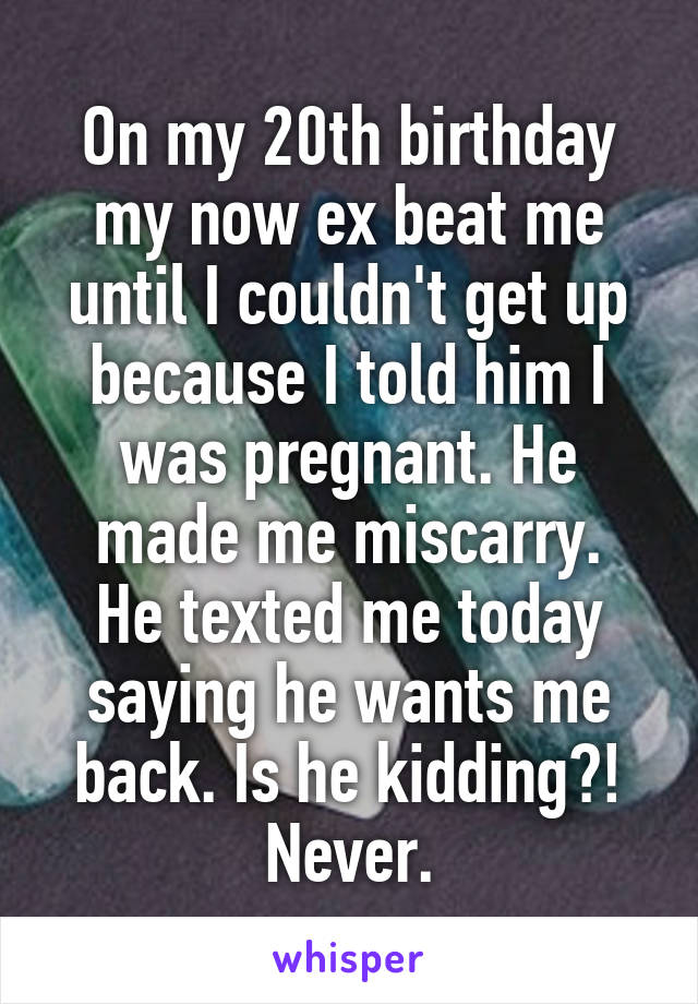 On my 20th birthday my now ex beat me until I couldn't get up because I told him I was pregnant. He made me miscarry.
He texted me today saying he wants me back. Is he kidding?! Never.