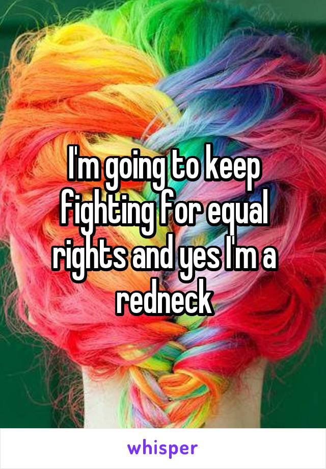 I'm going to keep fighting for equal rights and yes I'm a redneck