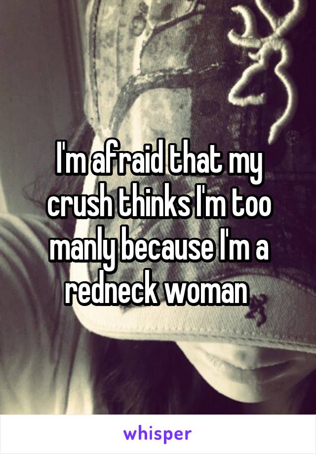 I'm afraid that my crush thinks I'm too manly because I'm a redneck woman 