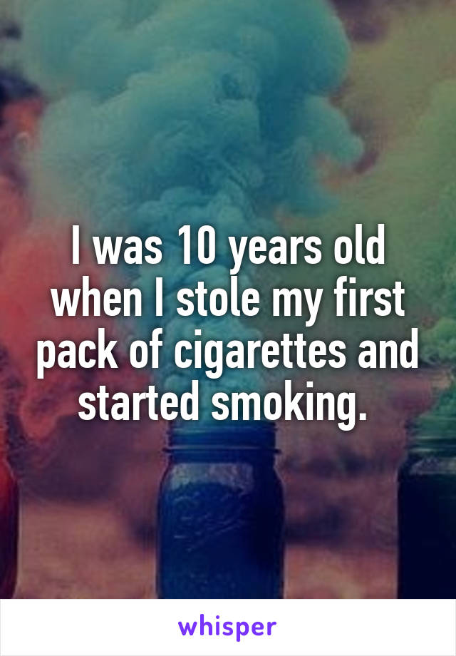 I was 10 years old when I stole my first pack of cigarettes and started smoking. 