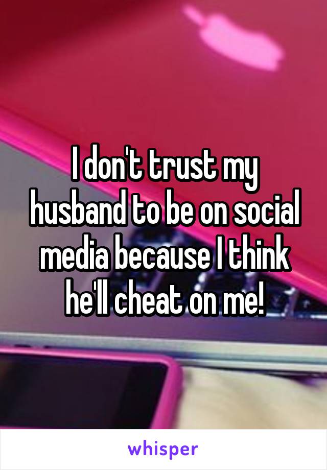 I don't trust my husband to be on social media because I think he'll cheat on me!