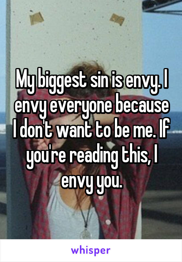 My biggest sin is envy. I envy everyone because I don't want to be me. If you're reading this, I envy you.