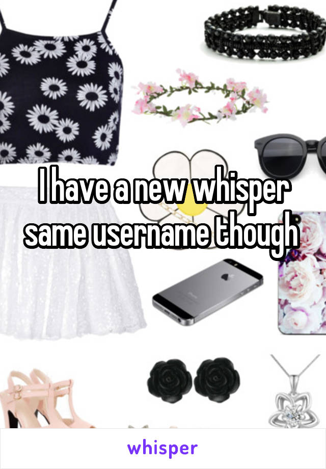 I have a new whisper same username though 
