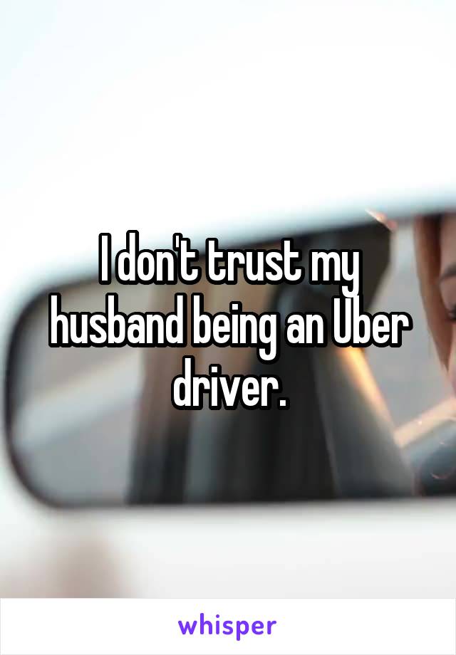 I don't trust my husband being an Uber driver.