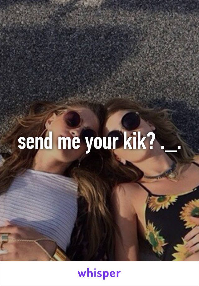 send me your kik? ._.