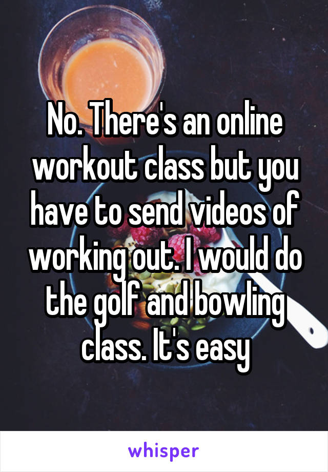 No. There's an online workout class but you have to send videos of working out. I would do the golf and bowling class. It's easy