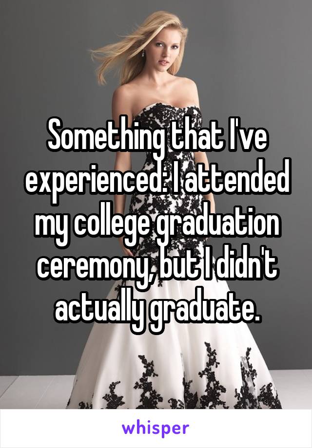 Something that I've experienced: I attended my college graduation ceremony, but I didn't actually graduate.