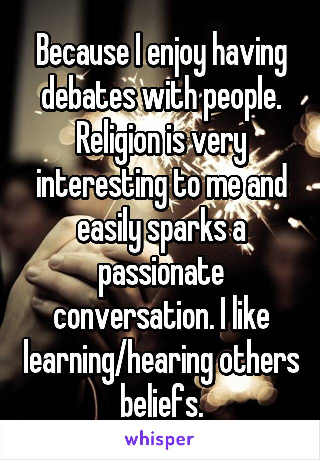 Because I enjoy having debates with people. Religion is very interesting to me and easily sparks a passionate conversation. I like learning/hearing others beliefs.