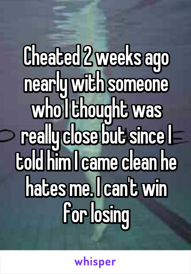 Cheated 2 weeks ago nearly with someone who I thought was really close but since I told him I came clean he hates me. I can't win for losing