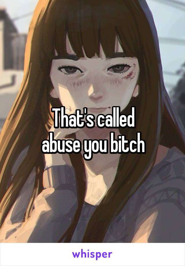 That's called
abuse you bitch