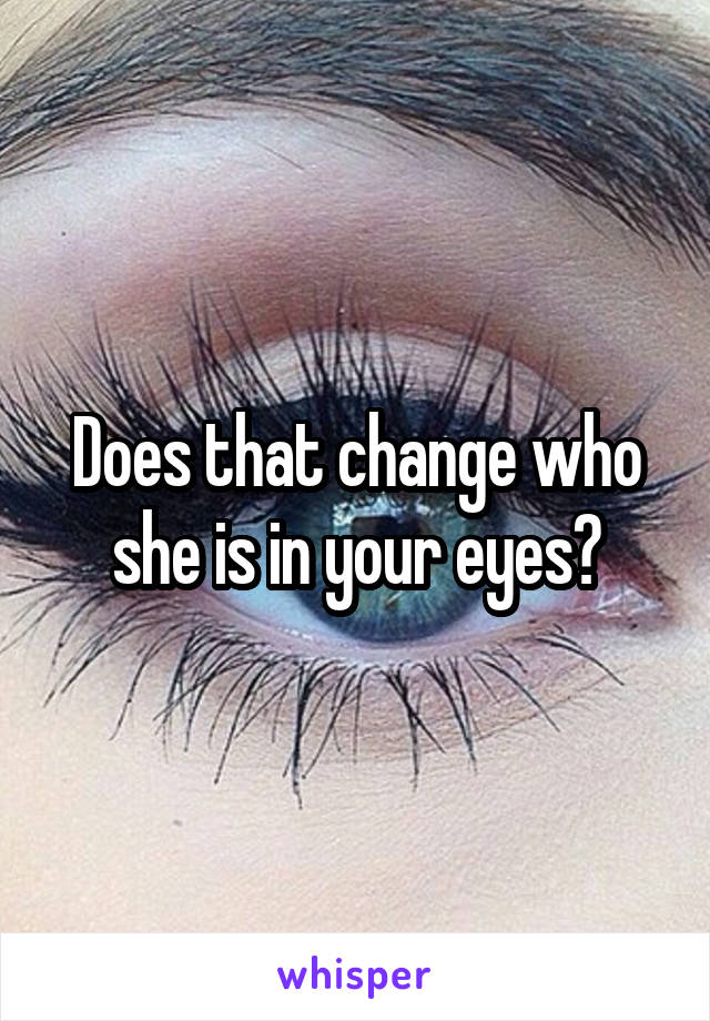 Does that change who she is in your eyes?
