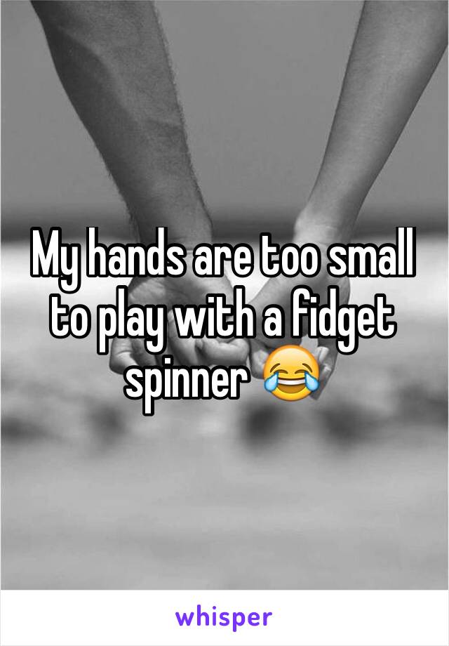 My hands are too small to play with a fidget spinner 😂