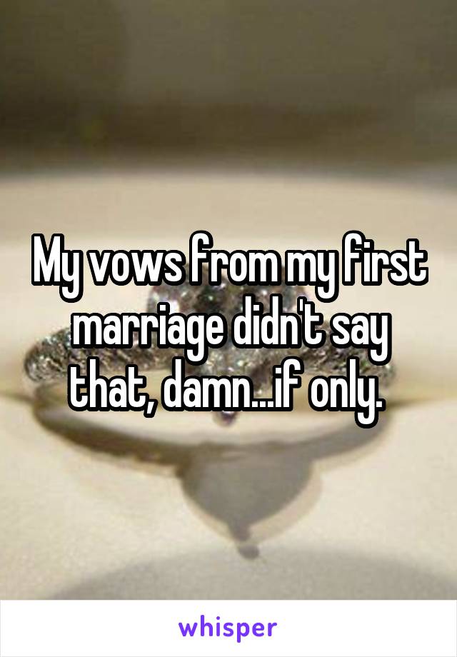 My vows from my first marriage didn't say that, damn...if only. 