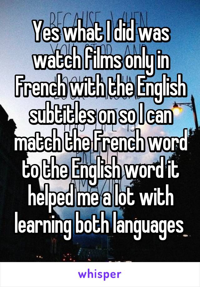 Yes what I did was watch films only in French with the English subtitles on so I can match the French word to the English word it helped me a lot with learning both languages  