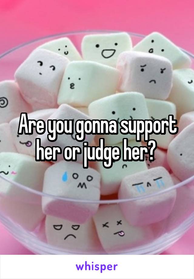 Are you gonna support her or judge her? 