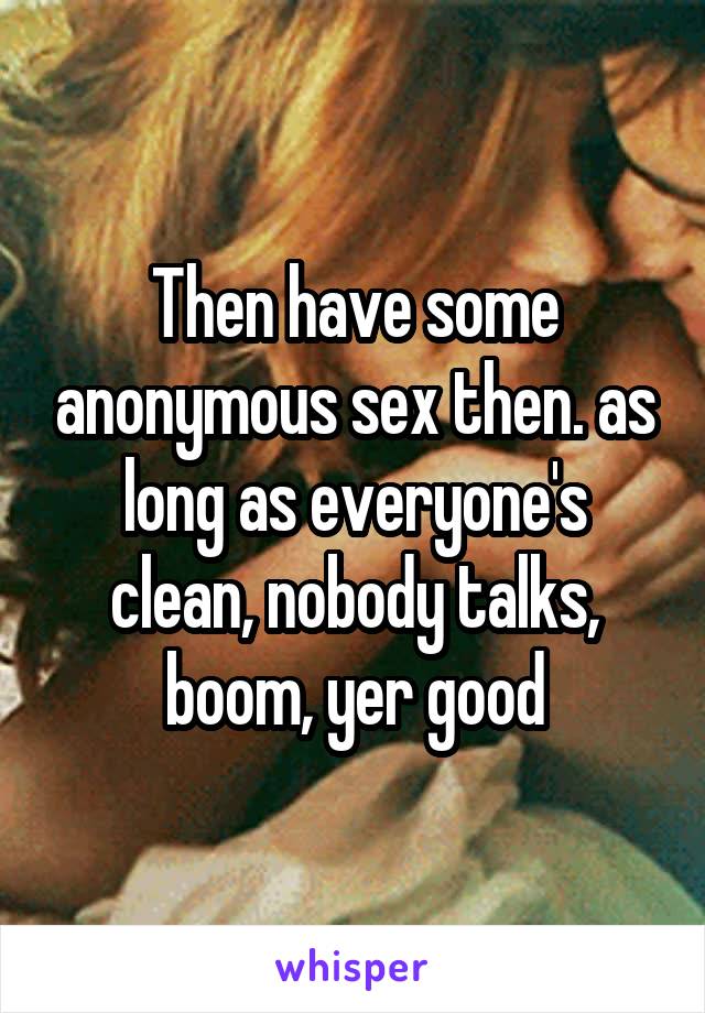 Then have some anonymous sex then. as long as everyone's clean, nobody talks, boom, yer good