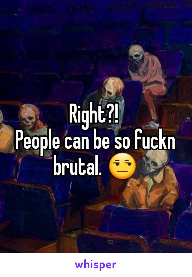 Right?! 
People can be so fuckn brutal. 😒