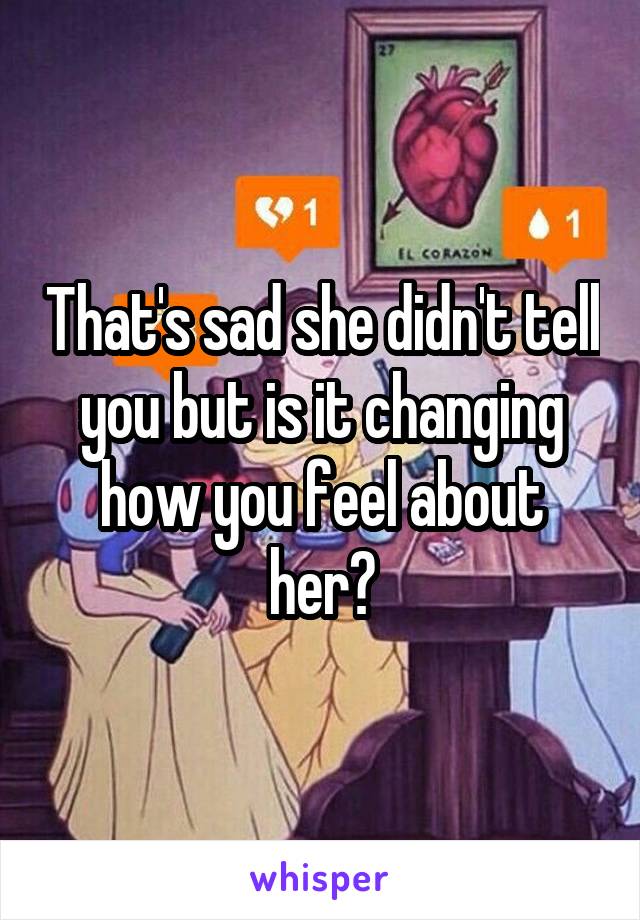 That's sad she didn't tell you but is it changing how you feel about her?