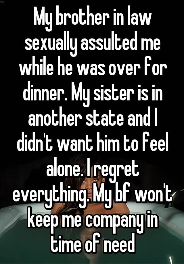 My brother in law sexually assulted me while he was over for dinner. My sister is in another state and I didn't want him to feel alone. I regret everything. My bf won't keep me company in time of need