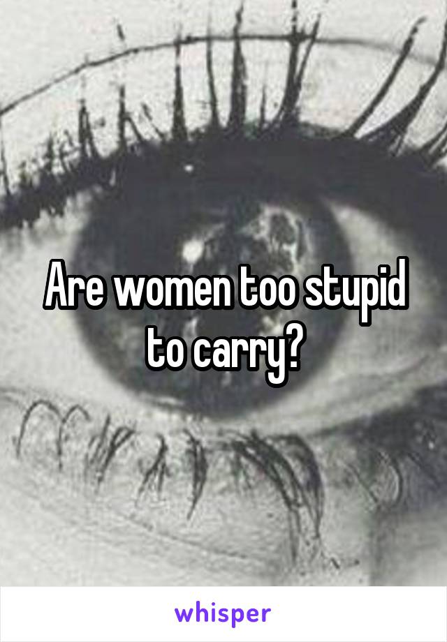 Are women too stupid to carry?