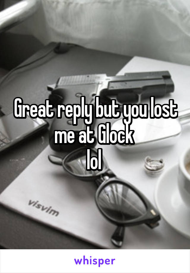 Great reply but you lost me at Glock 
lol 