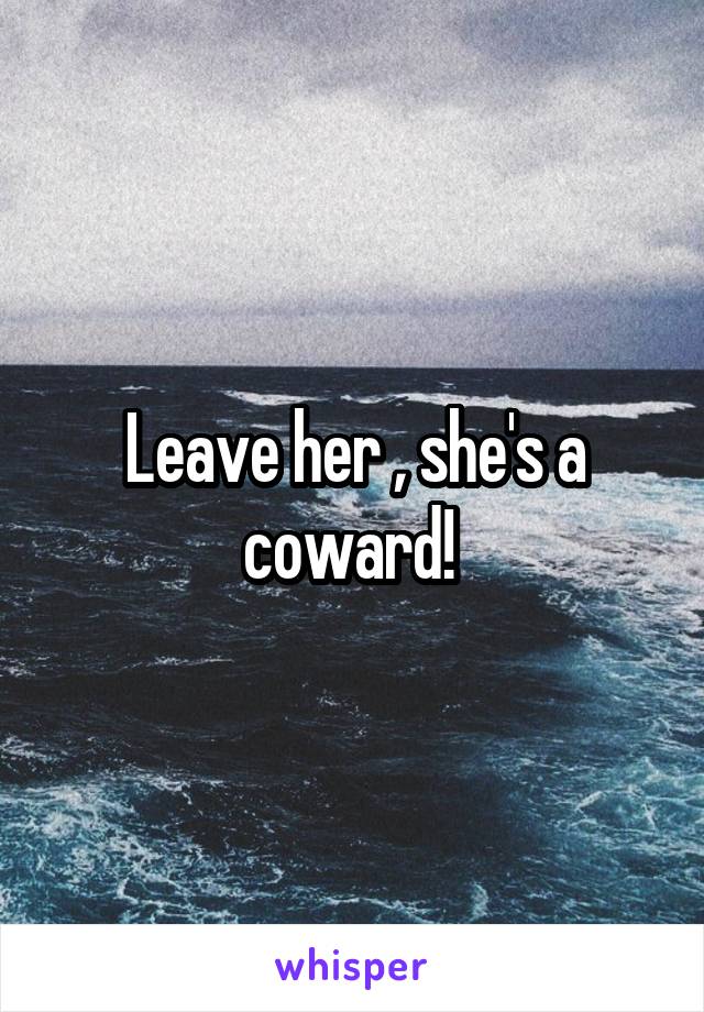 Leave her , she's a coward! 