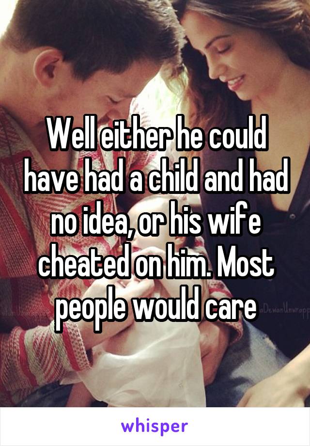 Well either he could have had a child and had no idea, or his wife cheated on him. Most people would care