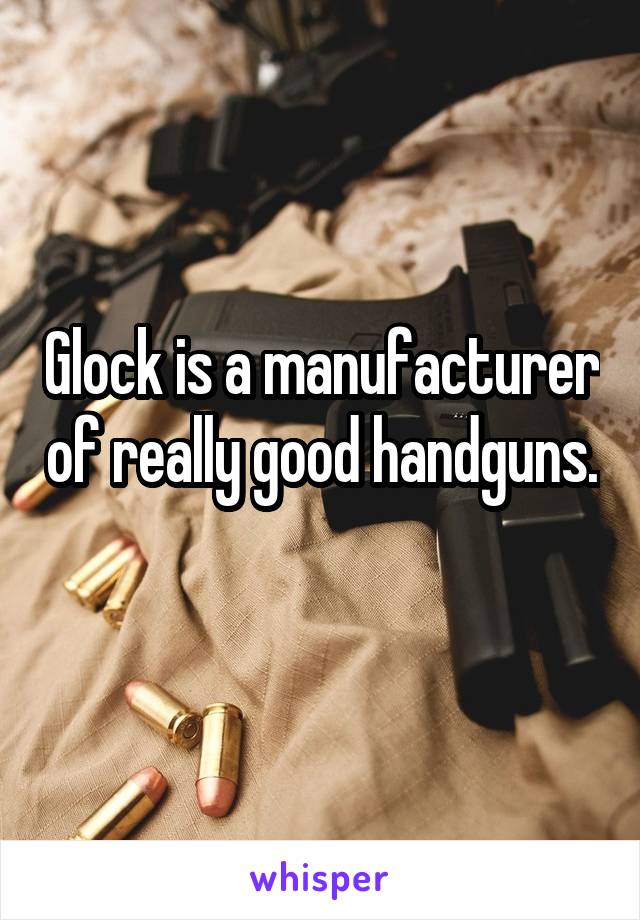 Glock is a manufacturer of really good handguns. 