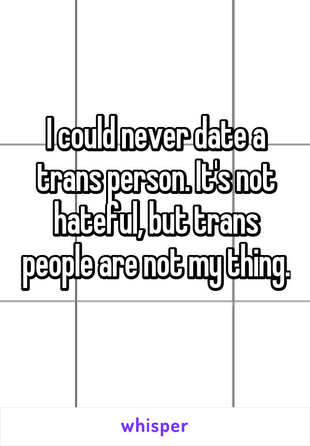 I could never date a trans person. It's not hateful, but trans people are not my thing. 