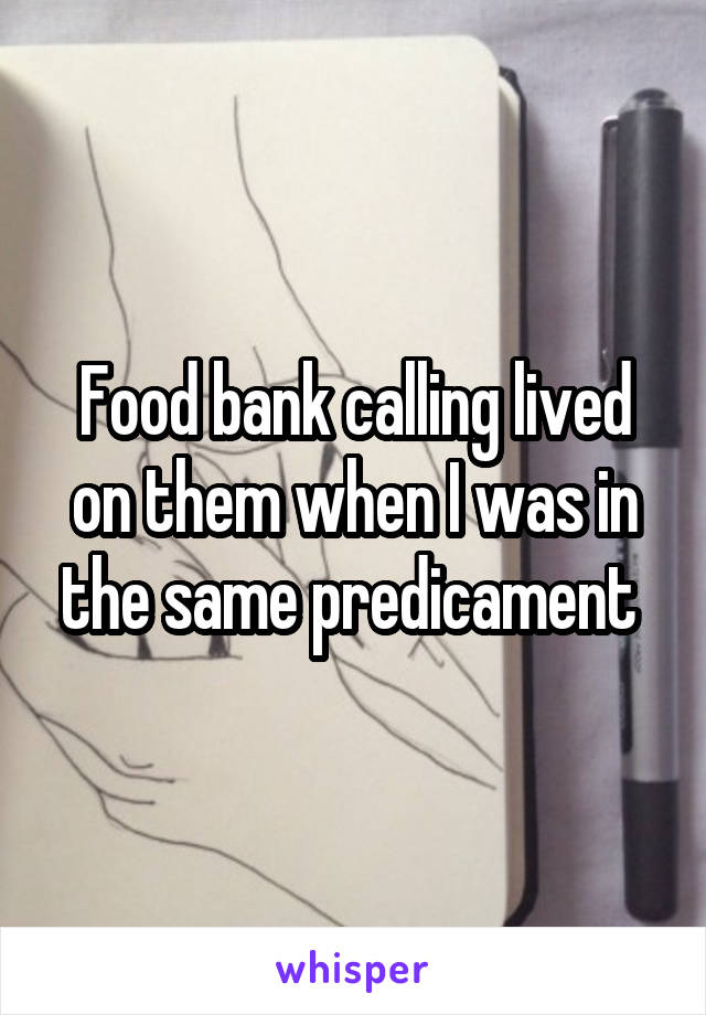 Food bank calling lived on them when I was in the same predicament 