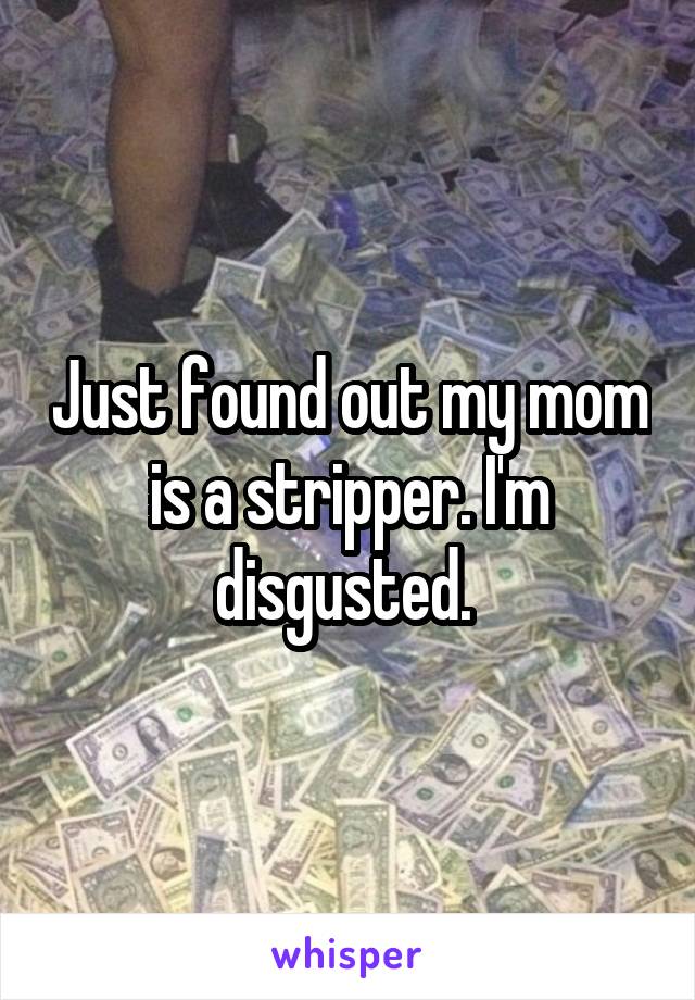 Just found out my mom is a stripper. I'm disgusted. 