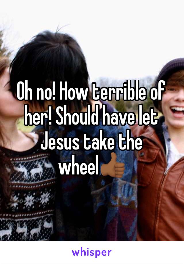Oh no! How terrible of her! Should have let Jesus take the wheel👍🏾