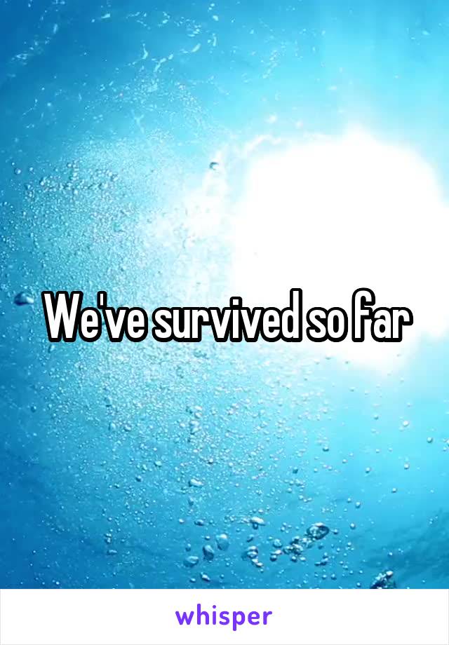 We've survived so far