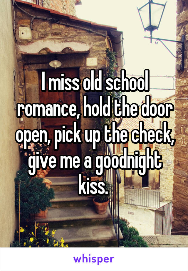 I miss old school romance, hold the door open, pick up the check, give me a goodnight kiss. 