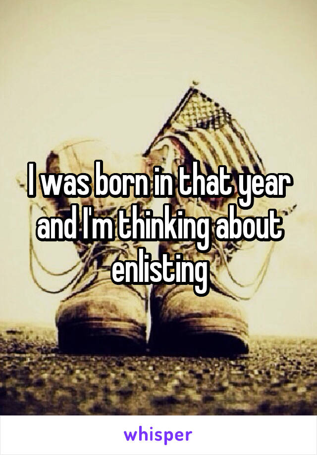 I was born in that year and I'm thinking about enlisting