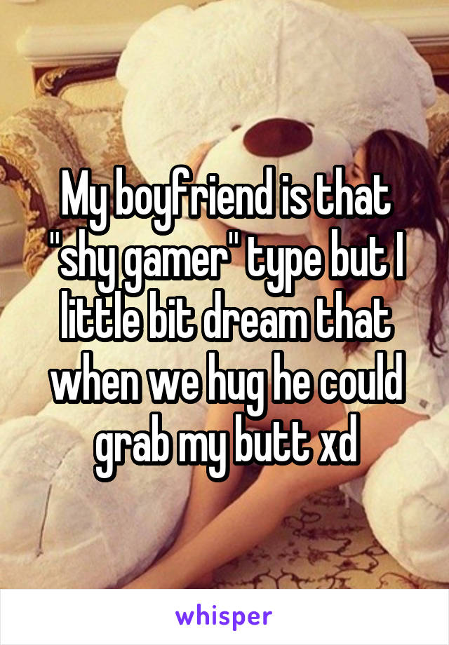 My boyfriend is that "shy gamer" type but I little bit dream that when we hug he could grab my butt xd