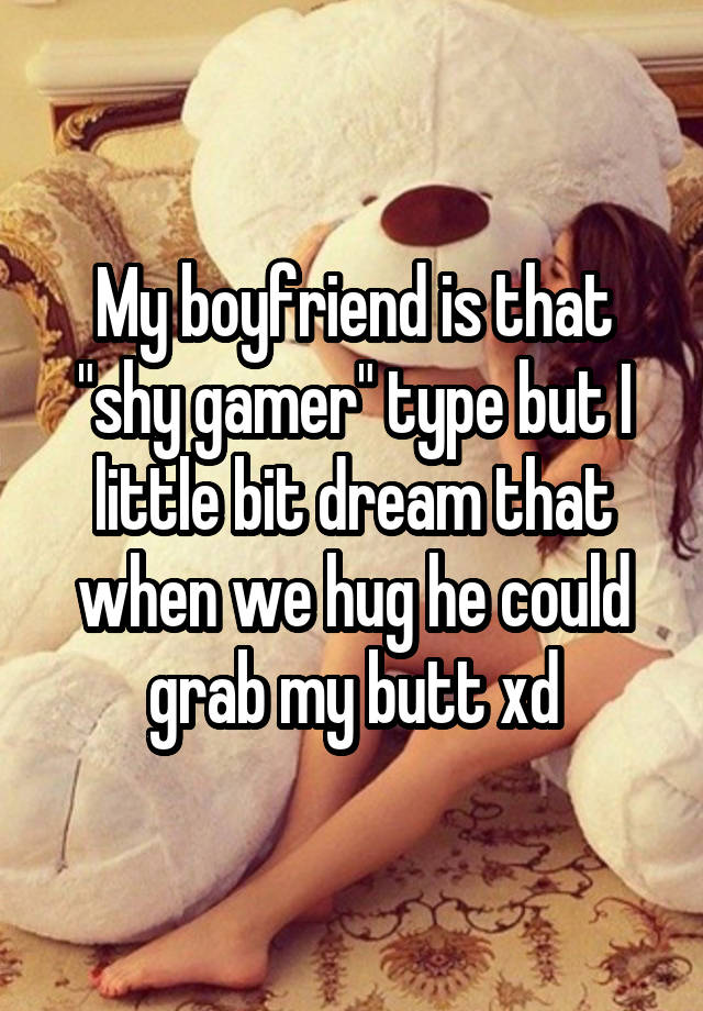 My boyfriend is that "shy gamer" type but I little bit dream that when we hug he could grab my butt xd