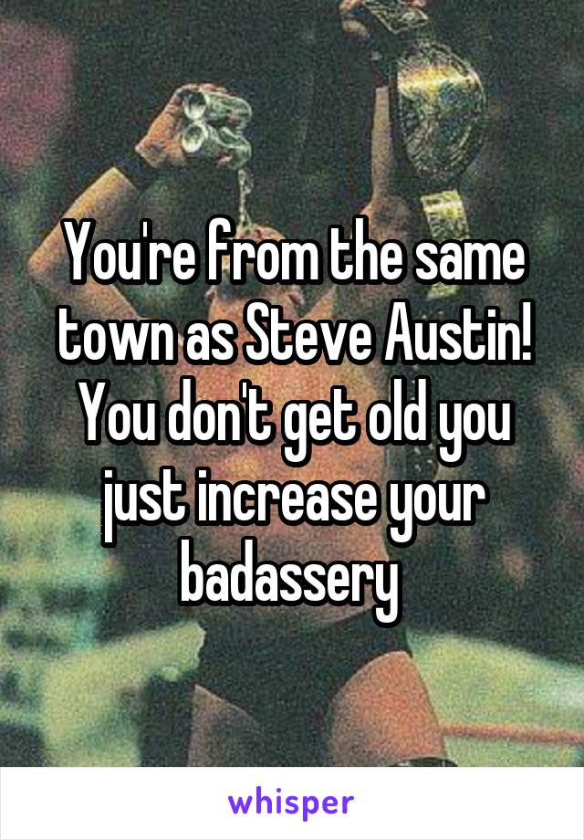 You're from the same town as Steve Austin! You don't get old you just increase your badassery 