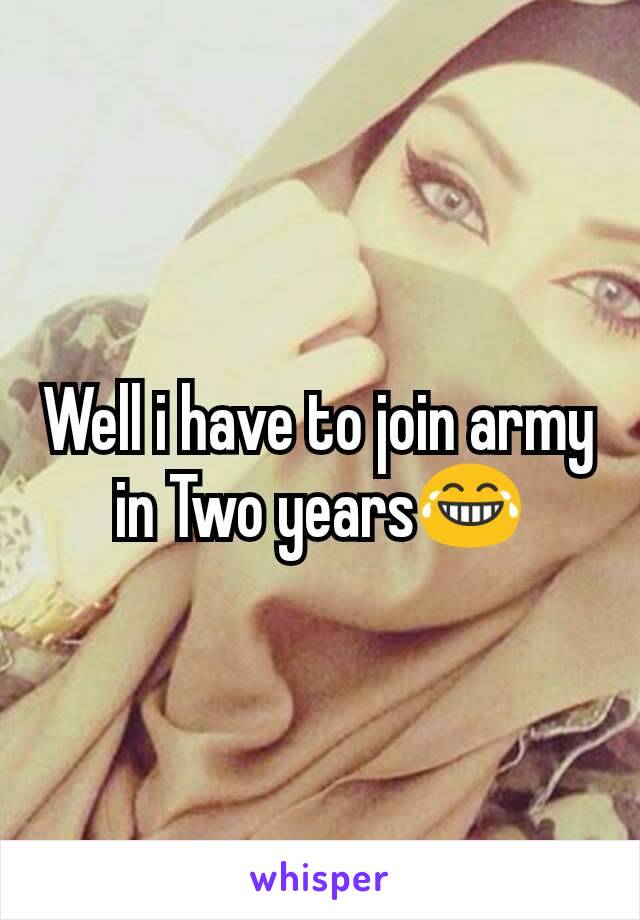 Well i have to join army in Two years😂