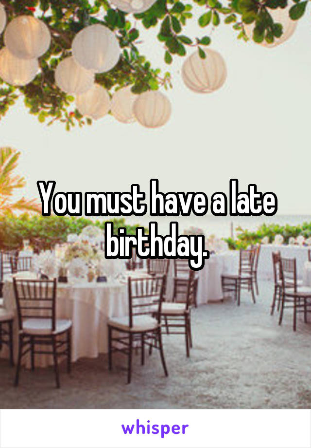 You must have a late birthday.