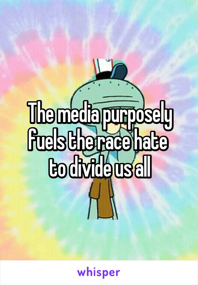 The media purposely fuels the race hate 
to divide us all