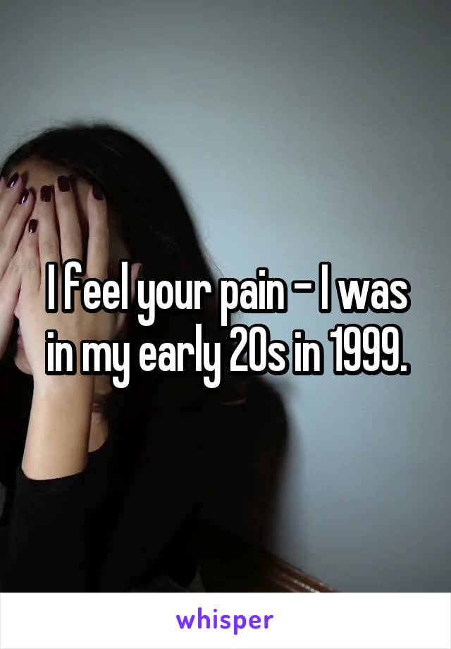 I feel your pain - I was in my early 20s in 1999.