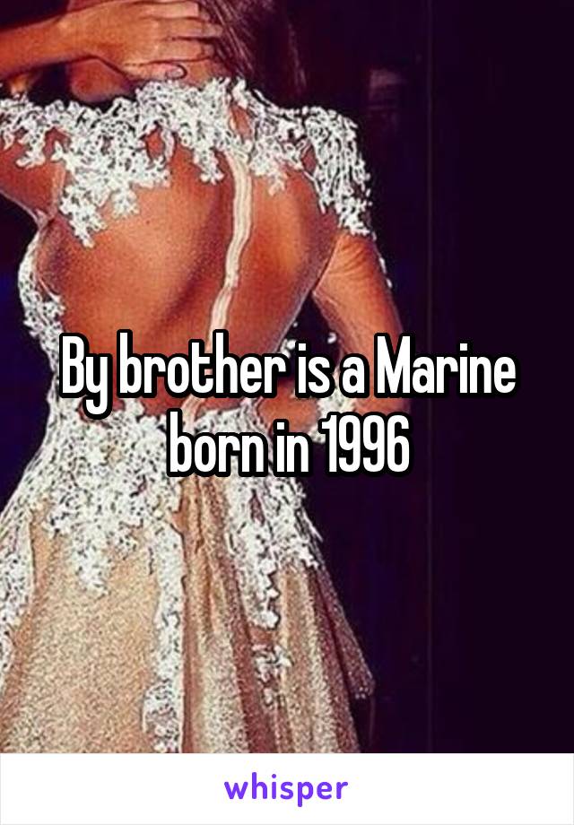 By brother is a Marine born in 1996