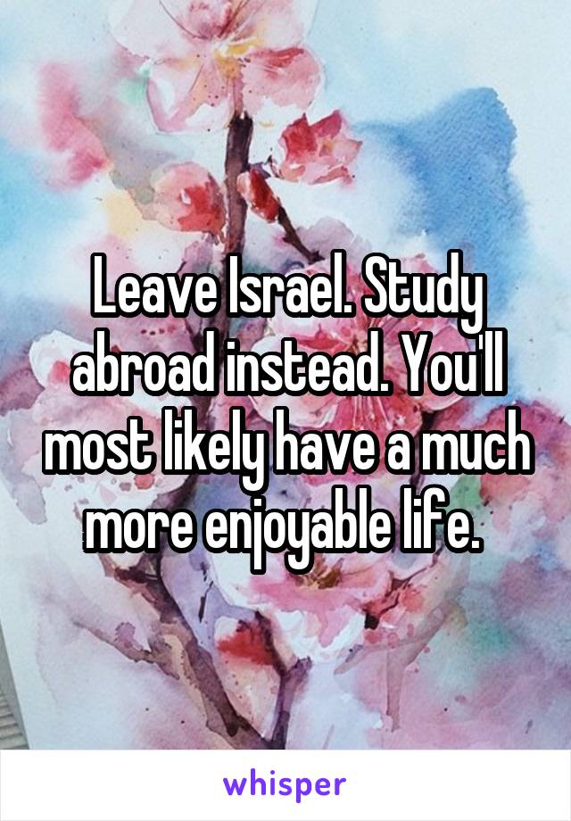 Leave Israel. Study abroad instead. You'll most likely have a much more enjoyable life. 