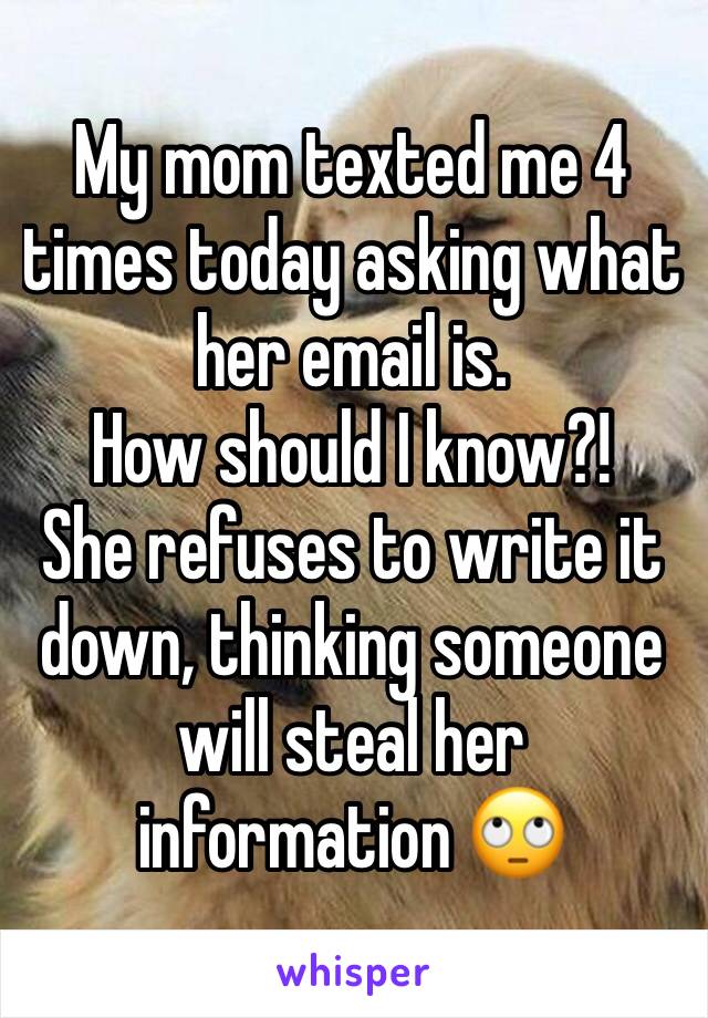 My mom texted me 4 times today asking what her email is. 
How should I know?! 
She refuses to write it down, thinking someone will steal her information 🙄
