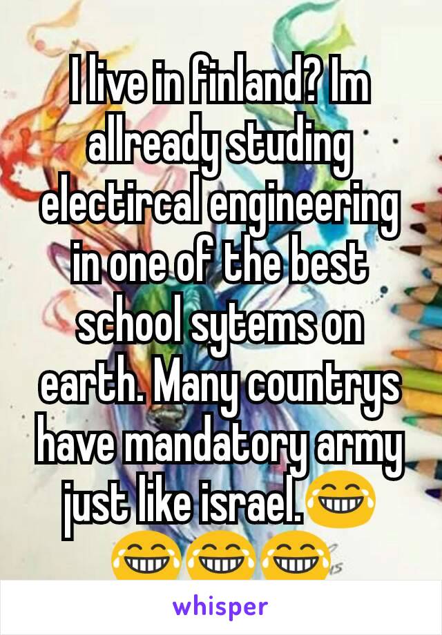 I live in finland? Im allready studing electircal engineering in one of the best school sytems on earth. Many countrys have mandatory army just like israel.😂😂😂😂