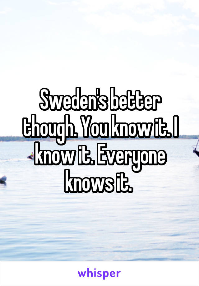 Sweden's better though. You know it. I know it. Everyone knows it. 