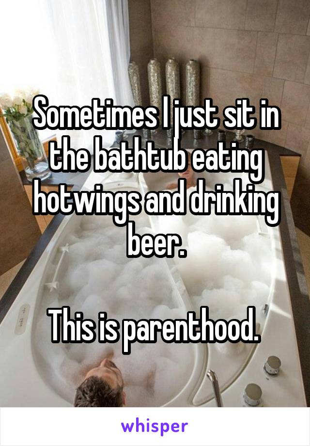 Sometimes I just sit in the bathtub eating hotwings and drinking beer.

This is parenthood. 